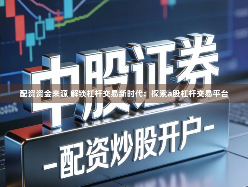 配资资金来源 解锁杠杆交易新时代：探索a股杠杆交易平台