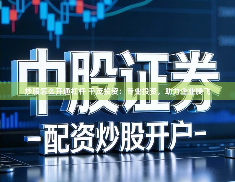 炒股怎么开通杠杆 千茂投资：专业投资，助力企业腾飞