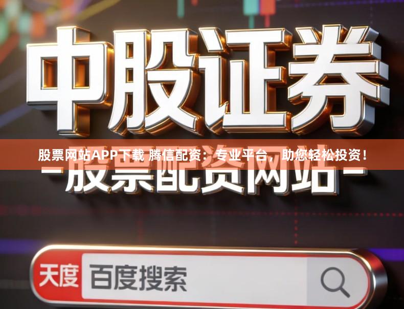 股票网站APP下载 腾信配资：专业平台，助您轻松投资！