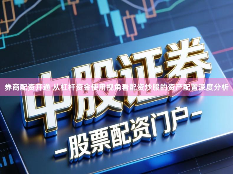 券商配资开通 从杠杆资金使用视角看配资炒股的资产配置深度分析