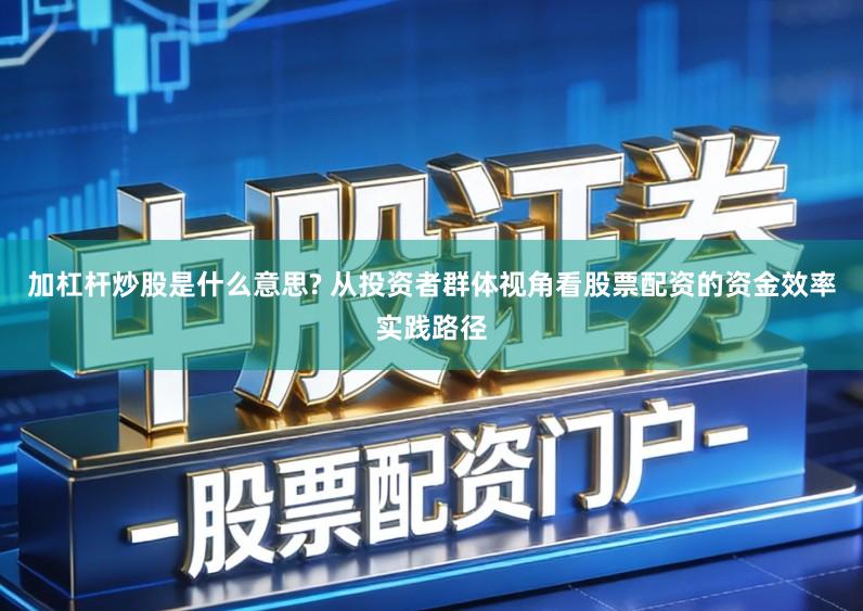 加杠杆炒股是什么意思? 从投资者群体视角看股票配资的资金效率实践路径