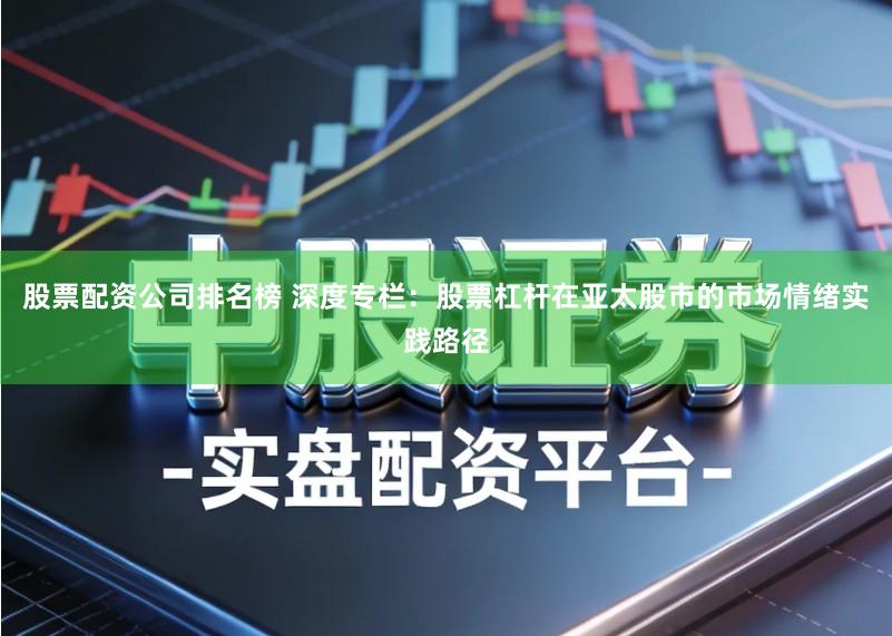股票配资公司排名榜 深度专栏：股票杠杆在亚太股市的市场情绪实践路径