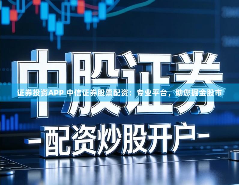 证券投资APP 中信证券股票配资：专业平台，助您掘金股市