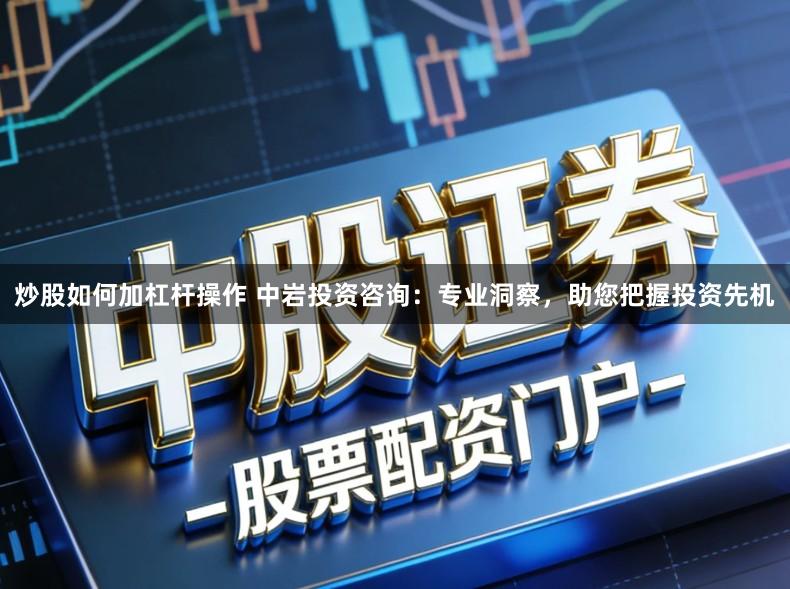 炒股如何加杠杆操作 中岩投资咨询：专业洞察，助您把握投资先机