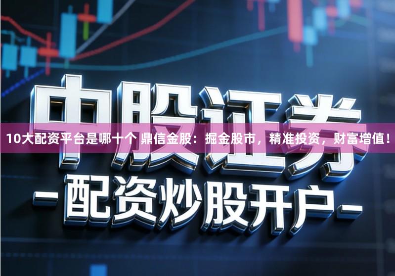 10大配资平台是哪十个 鼎信金股：掘金股市，精准投资，财富增值！