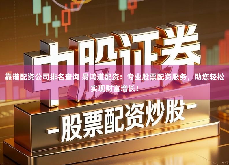 靠谱配资公司排名查询 易鸿道配资：专业股票配资服务，助您轻松实现财富增长！