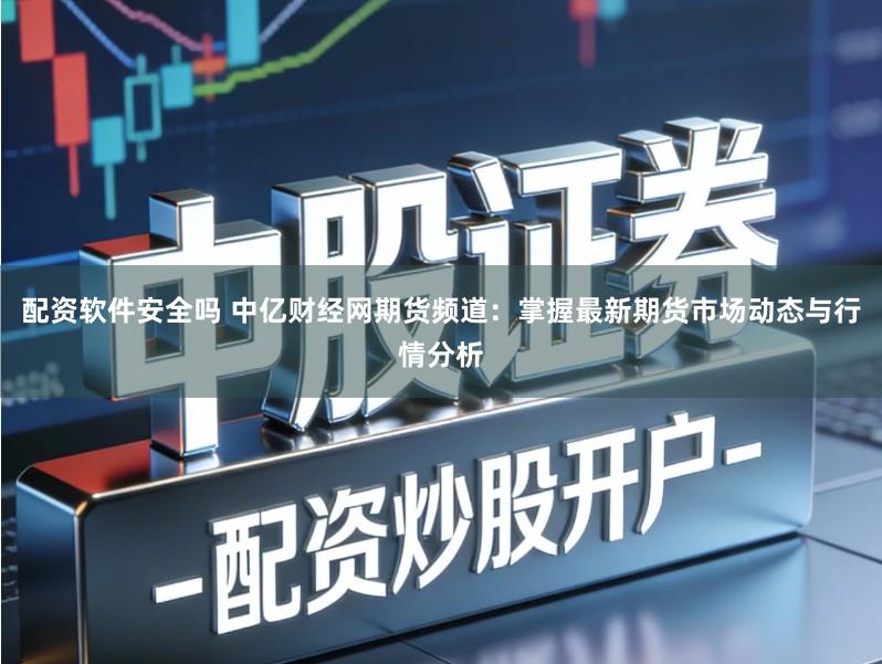 配资软件安全吗 中亿财经网期货频道：掌握最新期货市场动态与行情分析