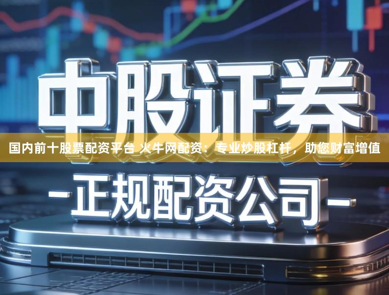 国内前十股票配资平台 火牛网配资：专业炒股杠杆，助您财富增值