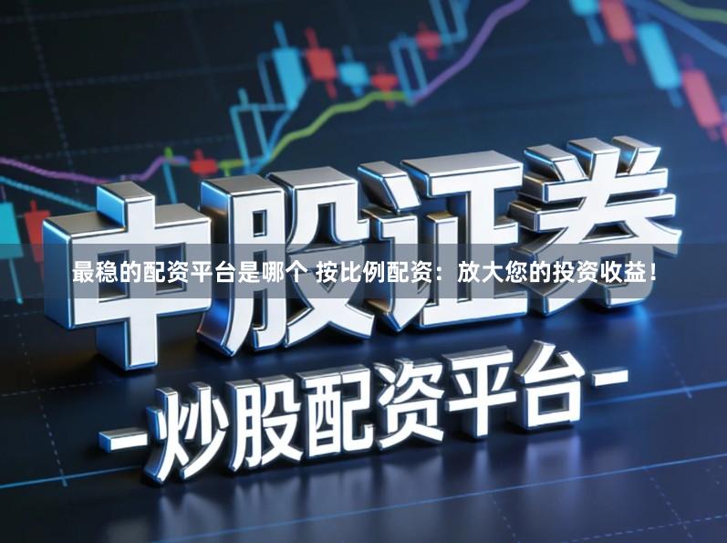 最稳的配资平台是哪个 按比例配资：放大您的投资收益！