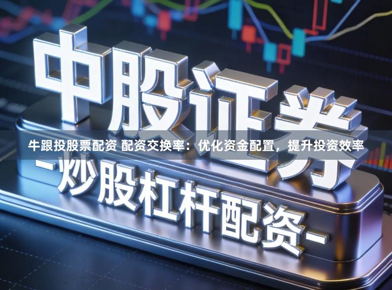 牛跟投股票配资 配资交换率：优化资金配置，提升投资效率