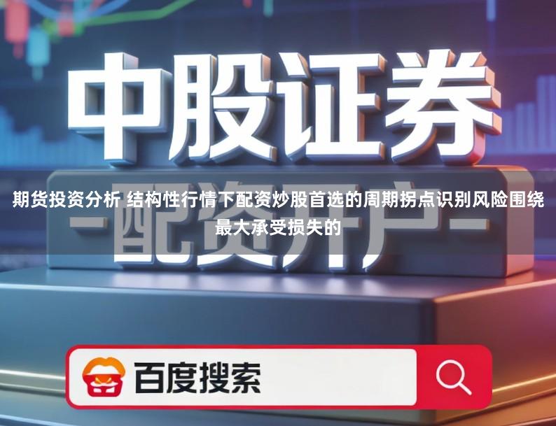期货投资分析 结构性行情下配资炒股首选的周期拐点识别风险围绕最大承受损失的
