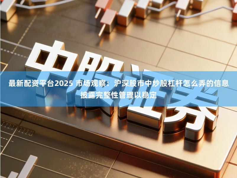 最新配资平台2025 市场观察：沪深股市中炒股杠杆怎么弄的信息披露完整性管理以稳定