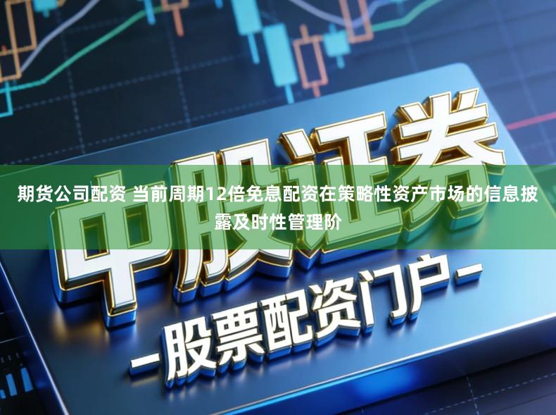 期货公司配资 当前周期12倍免息配资在策略性资产市场的信息披露及时性管理阶