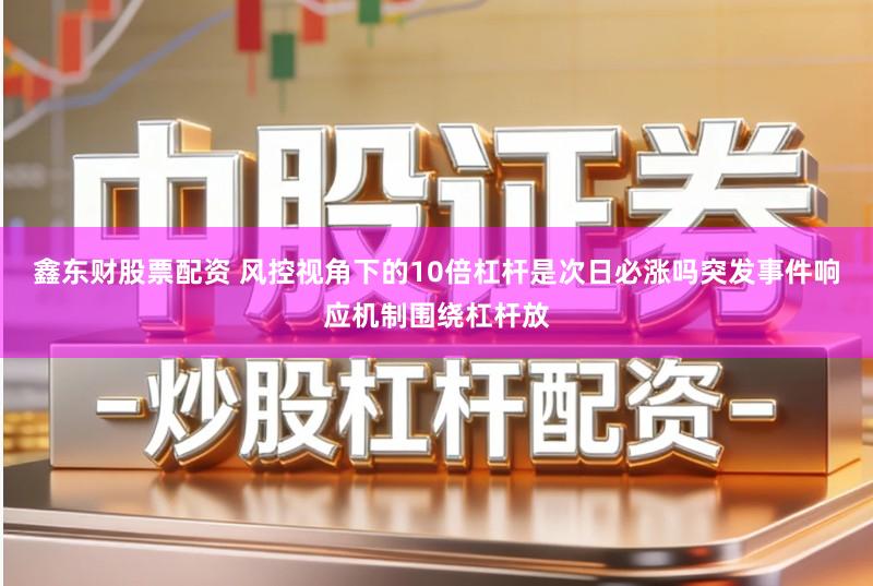 鑫东财股票配资 风控视角下的10倍杠杆是次日必涨吗突发事件响应机制围绕杠杆放