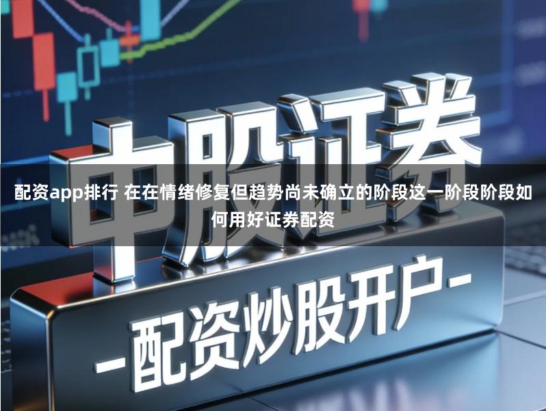 配资app排行 在在情绪修复但趋势尚未确立的阶段这一阶段阶段如何用好证券配资