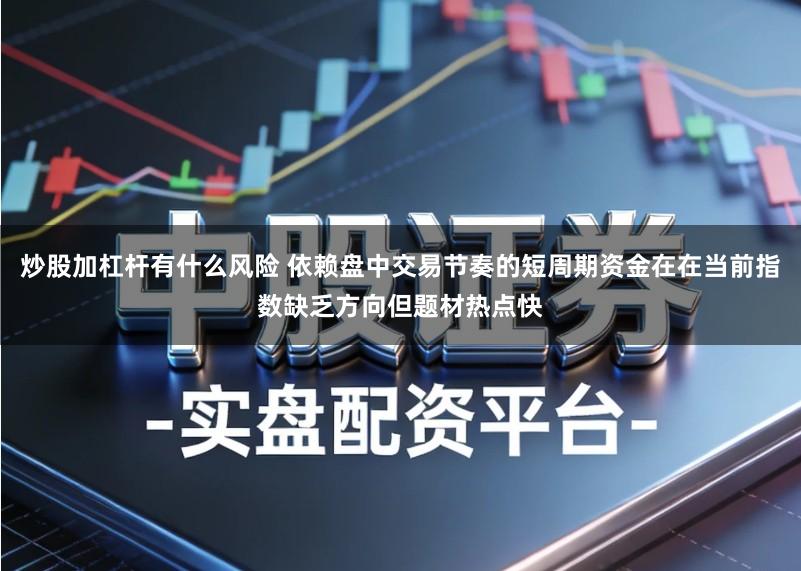 炒股加杠杆有什么风险 依赖盘中交易节奏的短周期资金在在当前指数缺乏方向但题材热点快
