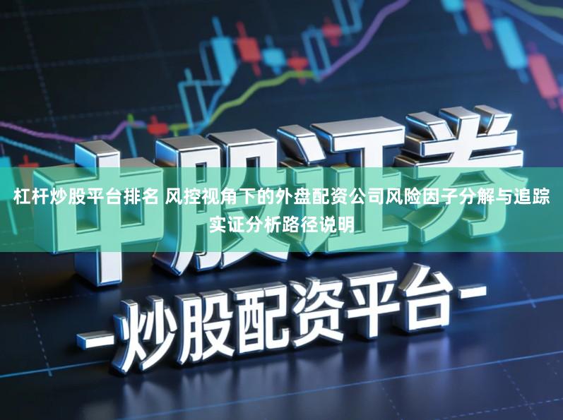 杠杆炒股平台排名 风控视角下的外盘配资公司风险因子分解与追踪实证分析路径说明