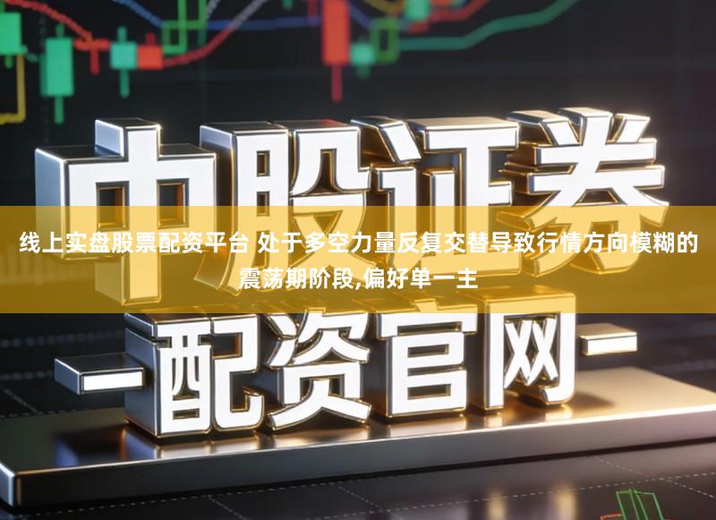 线上实盘股票配资平台 处于多空力量反复交替导致行情方向模糊的震荡期阶段,偏好单一主