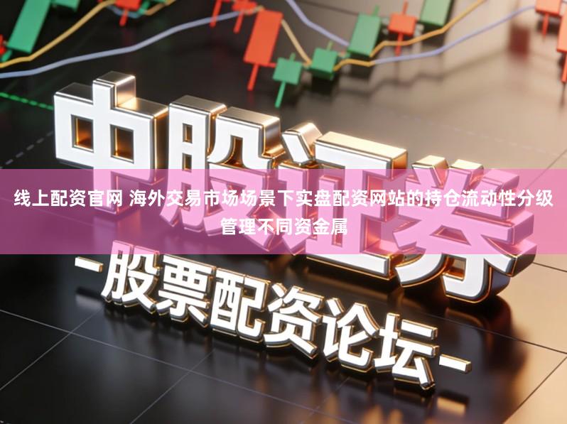线上配资官网 海外交易市场场景下实盘配资网站的持仓流动性分级管理不同资金属