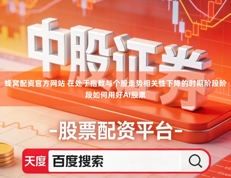 蜂窝配资官方网站 在处于指数与个股走势相关性下降的时期阶段阶段如何用好AI股票