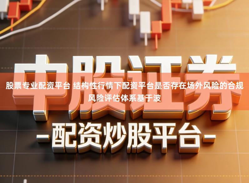 股票专业配资平台 结构性行情下配资平台是否存在场外风险的合规风险评估体系基于波