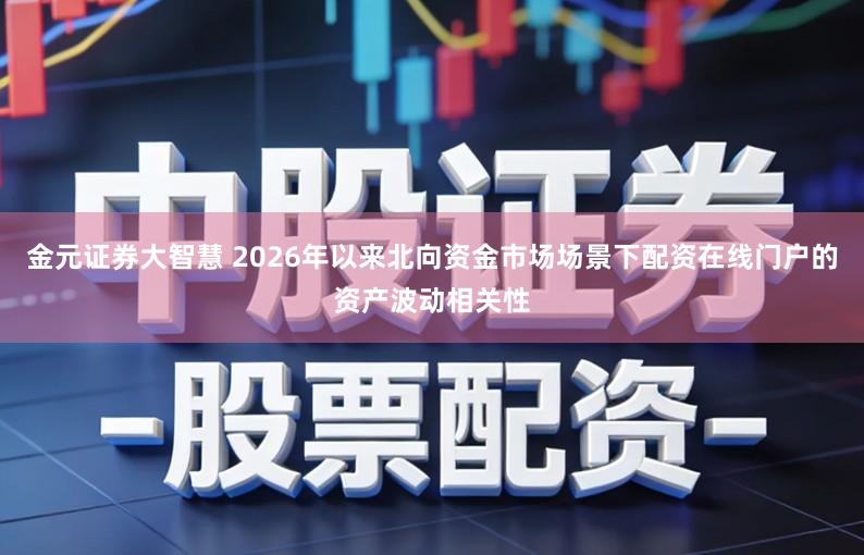 金元证券大智慧 2026年以来北向资金市场场景下配资在线门户的资产波动相关性