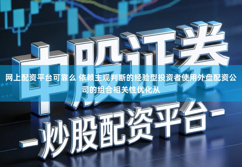 网上配资平台可靠么 依赖主观判断的经验型投资者使用外盘配资公司的组合相关性优化从