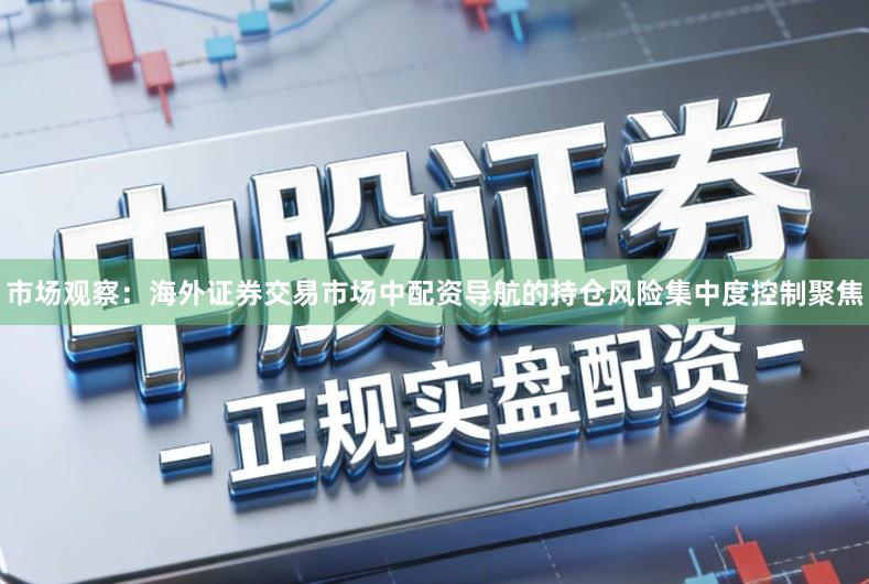 市场观察：海外证券交易市场中配资导航的持仓风险集中度控制聚焦