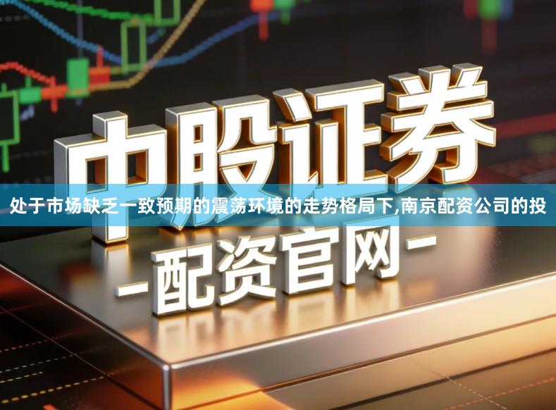 处于市场缺乏一致预期的震荡环境的走势格局下,南京配资公司的投