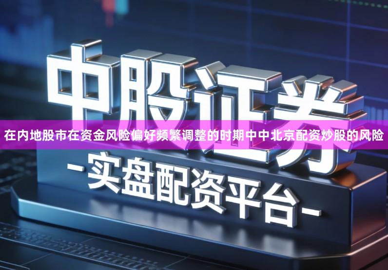 在内地股市在资金风险偏好频繁调整的时期中中北京配资炒股的风险