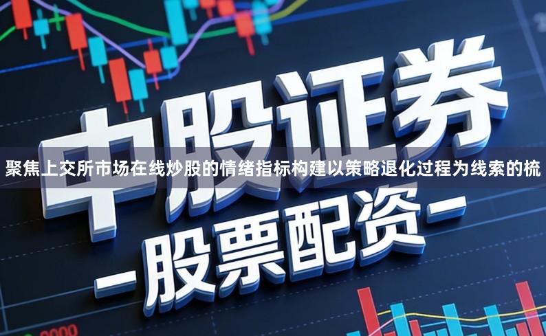 聚焦上交所市场在线炒股的情绪指标构建以策略退化过程为线索的梳