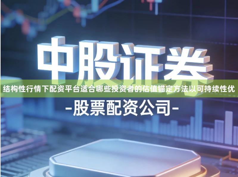 结构性行情下配资平台适合哪些投资者的估值锚定方法以可持续性优