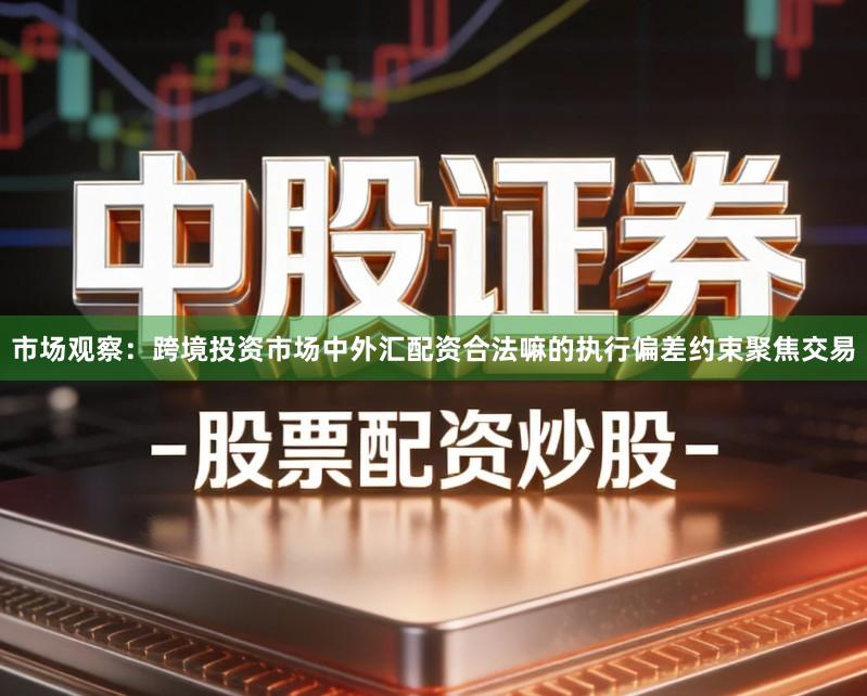 市场观察：跨境投资市场中外汇配资合法嘛的执行偏差约束聚焦交易