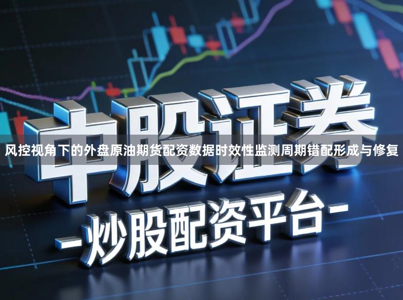 风控视角下的外盘原油期货配资数据时效性监测周期错配形成与修复