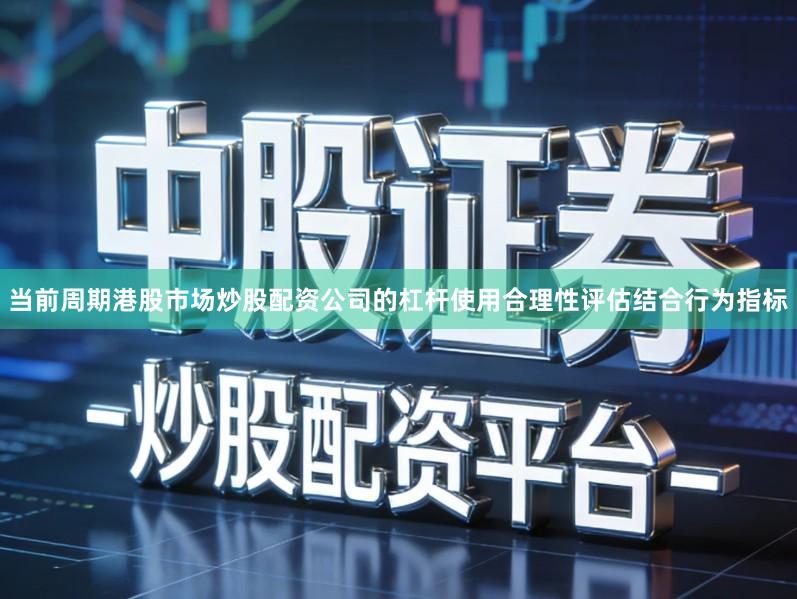 当前周期港股市场炒股配资公司的杠杆使用合理性评估结合行为指标