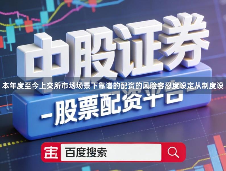 本年度至今上交所市场场景下靠谱的配资的风险容忍度设定从制度设
