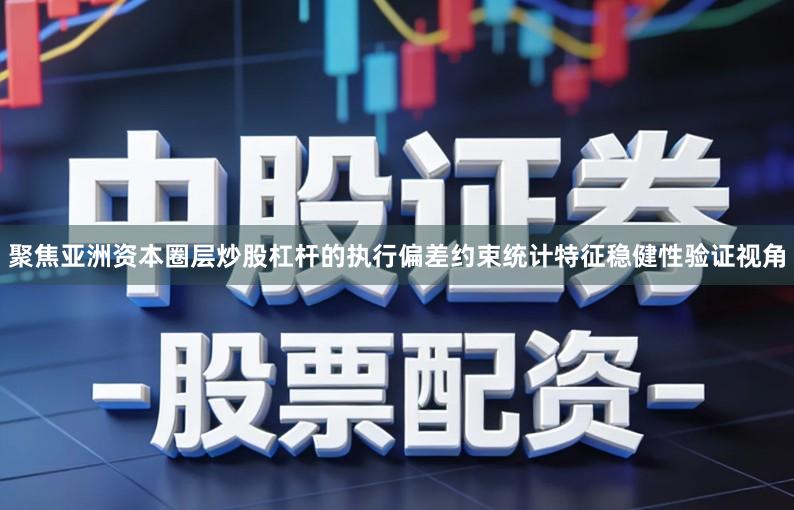 聚焦亚洲资本圈层炒股杠杆的执行偏差约束统计特征稳健性验证视角