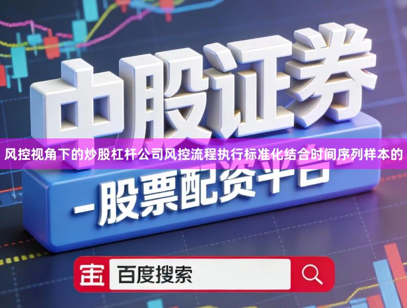 风控视角下的炒股杠杆公司风控流程执行标准化结合时间序列样本的