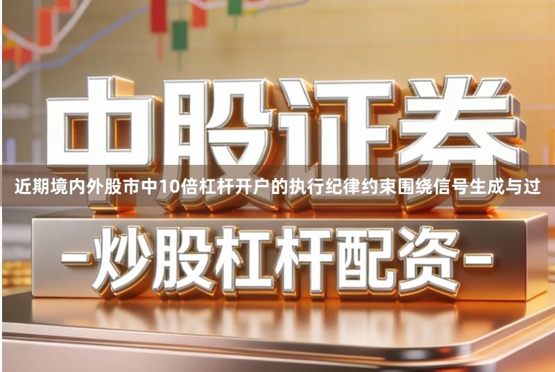 近期境内外股市中10倍杠杆开户的执行纪律约束围绕信号生成与过