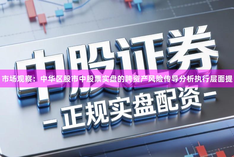 市场观察：中华区股市中股票实盘的跨资产风险传导分析执行层面提