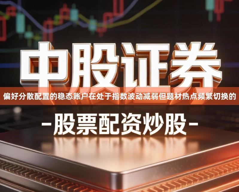 偏好分散配置的稳态账户在处于指数波动减弱但题材热点频繁切换的