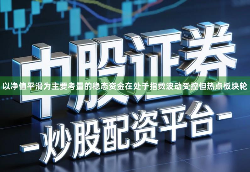 以净值平滑为主要考量的稳态资金在处于指数波动受控但热点板块轮