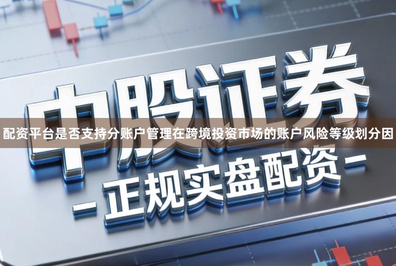 配资平台是否支持分账户管理在跨境投资市场的账户风险等级划分因