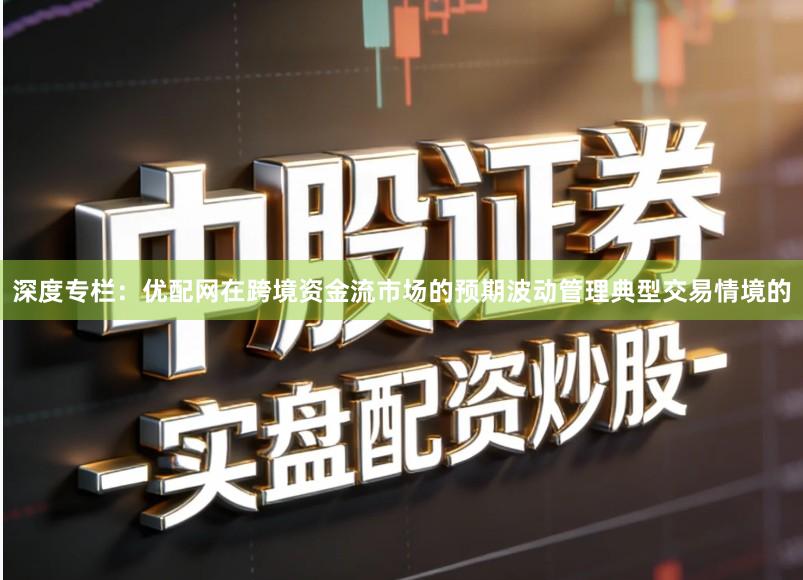 深度专栏：优配网在跨境资金流市场的预期波动管理典型交易情境的