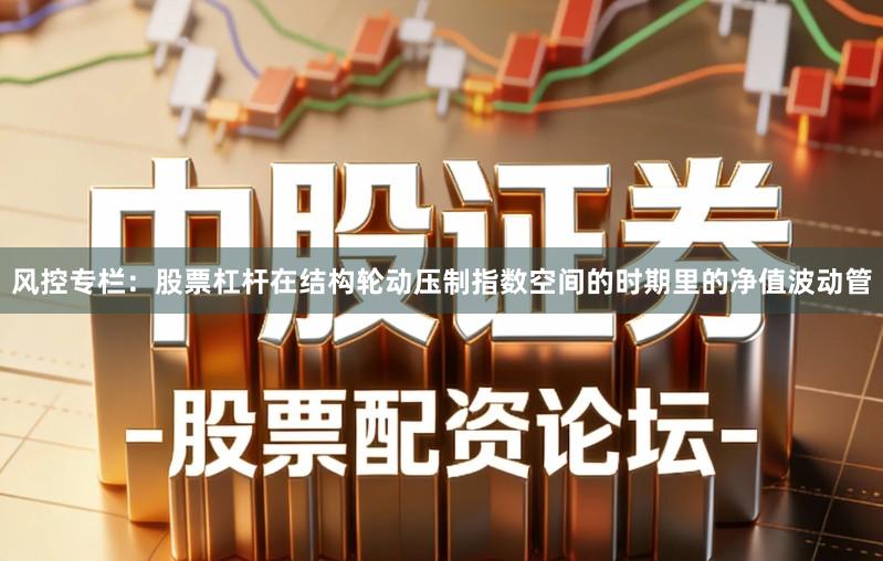 风控专栏：股票杠杆在结构轮动压制指数空间的时期里的净值波动管
