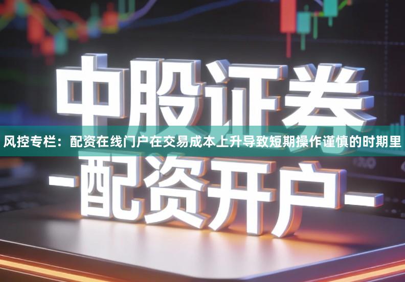 风控专栏：配资在线门户在交易成本上升导致短期操作谨慎的时期里