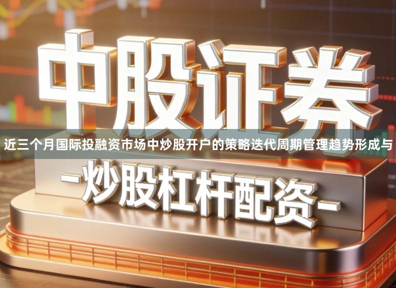 近三个月国际投融资市场中炒股开户的策略迭代周期管理趋势形成与