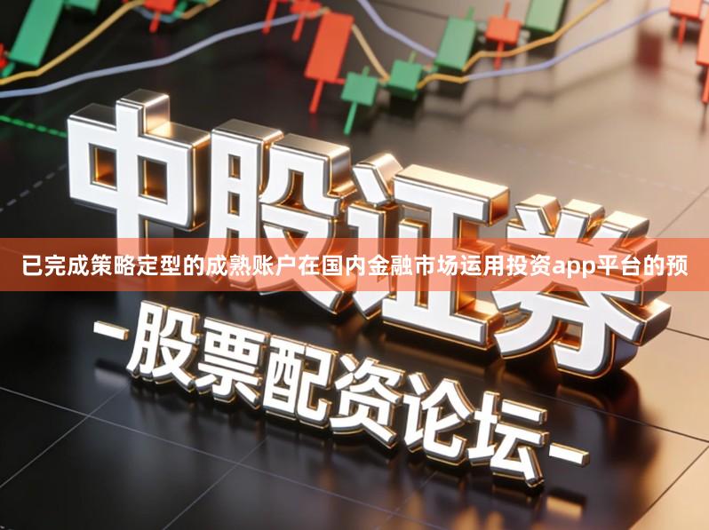 已完成策略定型的成熟账户在国内金融市场运用投资app平台的预