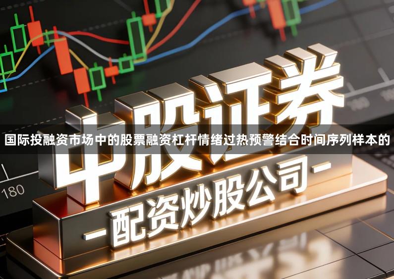 国际投融资市场中的股票融资杠杆情绪过热预警结合时间序列样本的