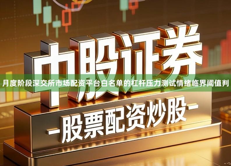 月度阶段深交所市场配资平台白名单的杠杆压力测试情绪临界阈值判